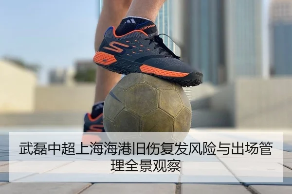 武磊中超上海海港旧伤复发风险与出场管理全景观察