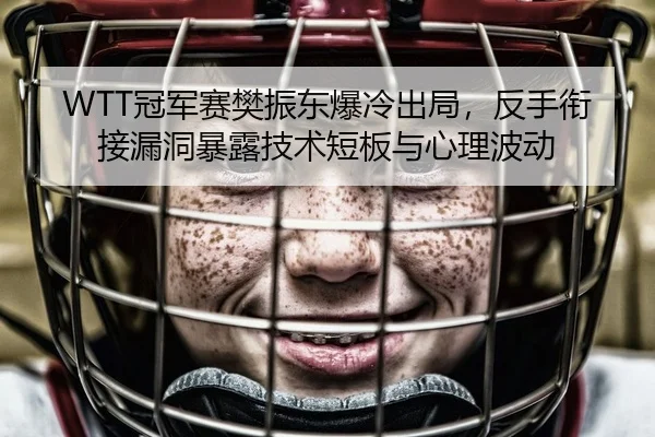 WTT冠军赛樊振东爆冷出局，反手衔接漏洞暴露技术短板与心理波动